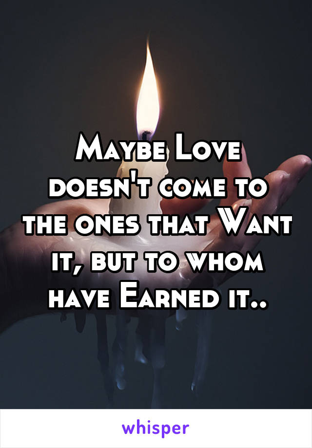 Maybe Love doesn't come to the ones that Want it, but to whom have Earned it..