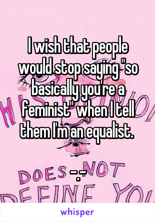 I wish that people would stop saying "so basically you're a feminist" when I tell them I'm an equalist. 

-.-