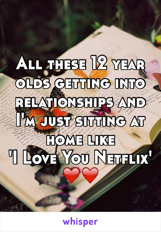 All these 12 year olds getting into relationships and I'm just sitting at home like 
'I Love You Netflix'
❤️❤️