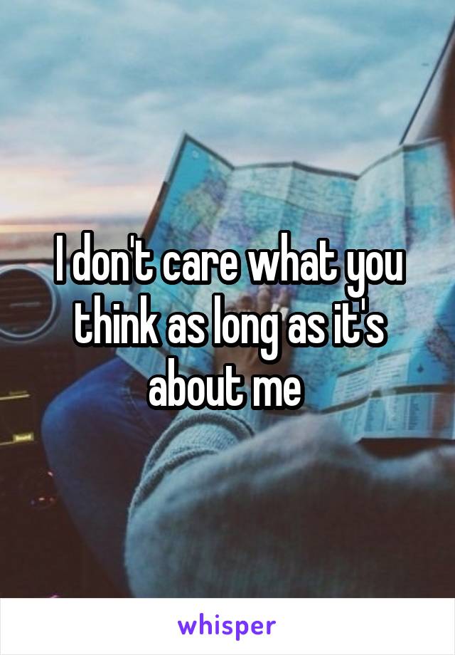 I don't care what you think as long as it's about me 