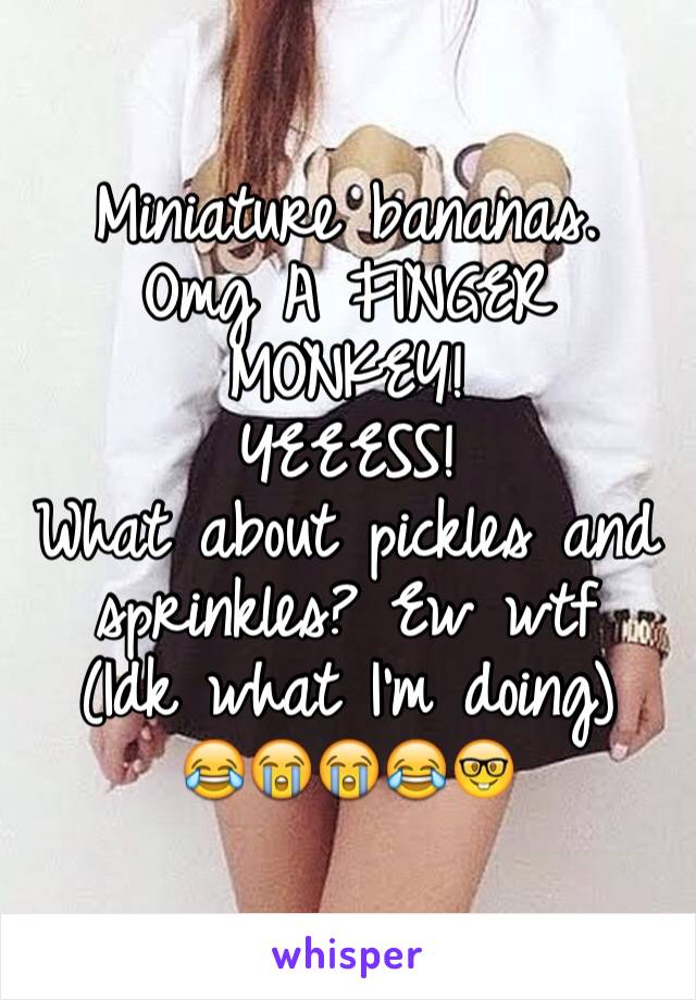 Miniature bananas.
Omg A FINGER MONKEY!
YEEESS!
What about pickles and sprinkles? Ew wtf 
(Idk what I'm doing)
😂😭😭😂🤓