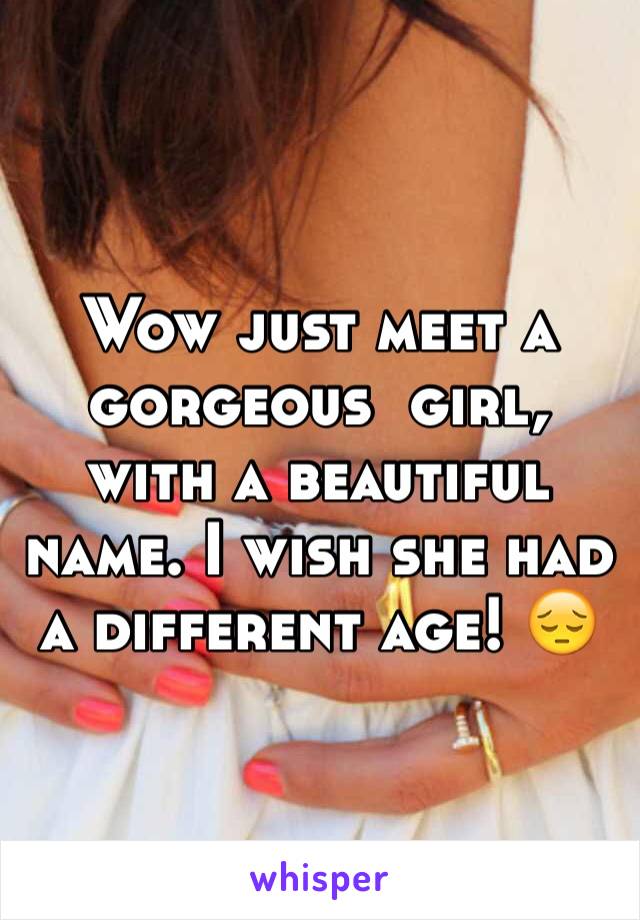 Wow just meet a gorgeous  girl, with a beautiful name. I wish she had a different age! 😔