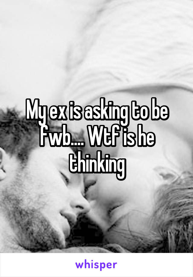 My ex is asking to be fwb.... Wtf is he thinking