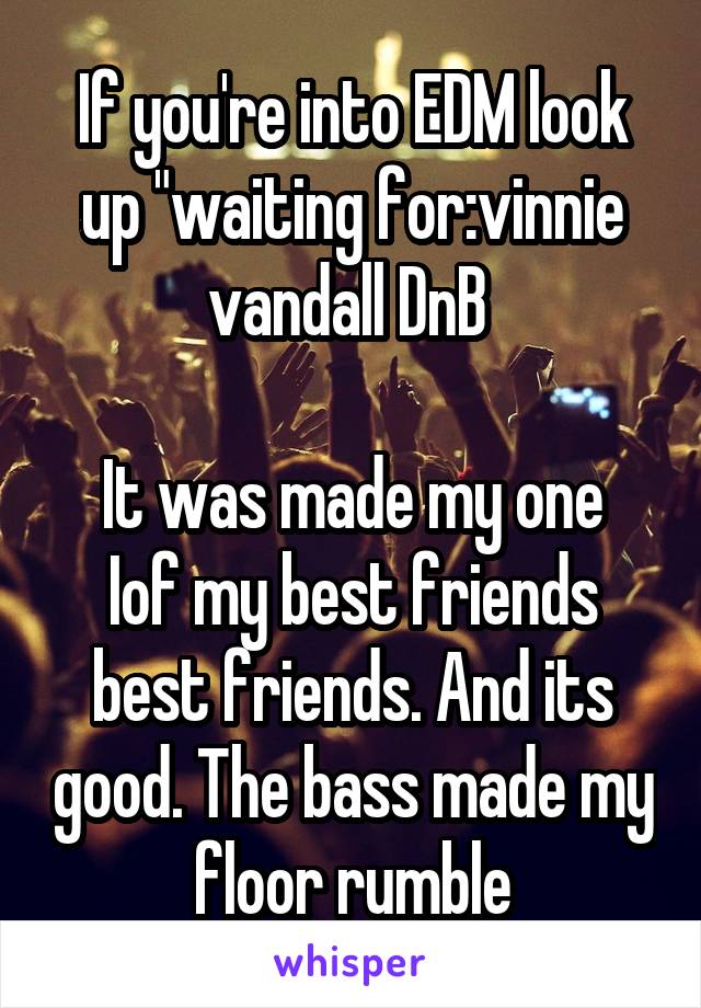 If you're into EDM look up "waiting for:vinnie vandall DnB 

It was made my one Iof my best friends best friends. And its good. The bass made my floor rumble