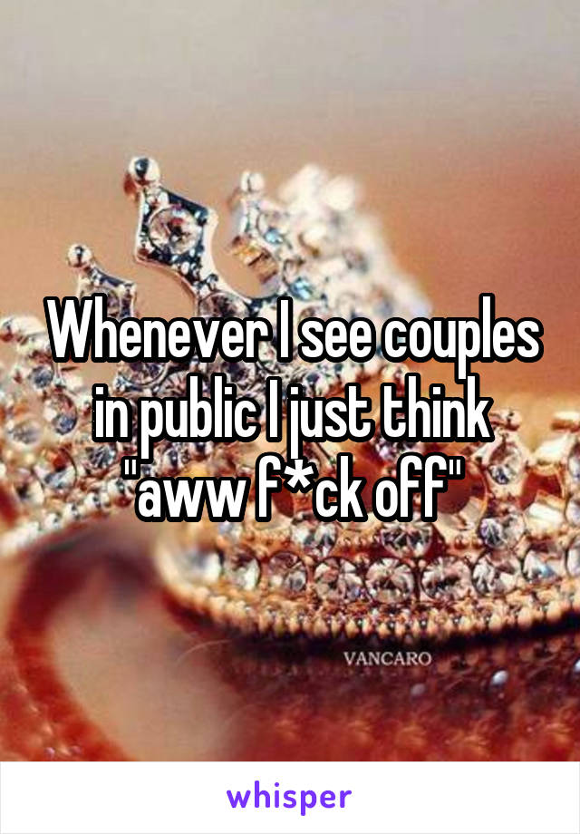 Whenever I see couples in public I just think "aww f*ck off"