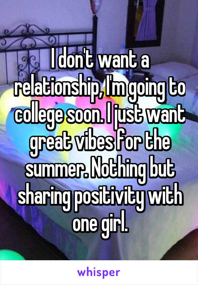 I don't want a relationship, I'm going to college soon. I just want great vibes for the summer. Nothing but sharing positivity with one girl.