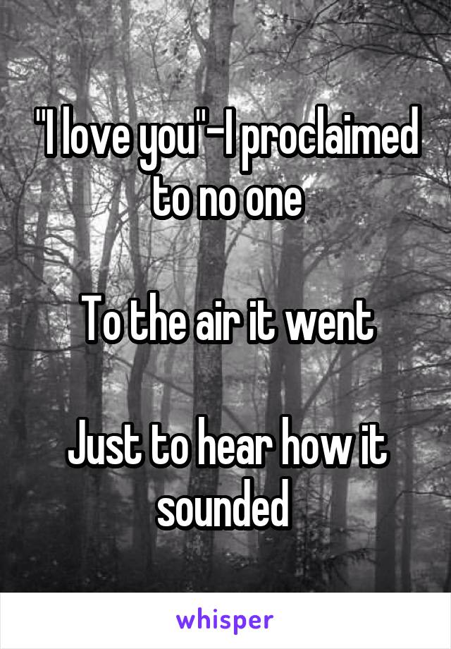 "I love you"-I proclaimed to no one

To the air it went

Just to hear how it sounded 