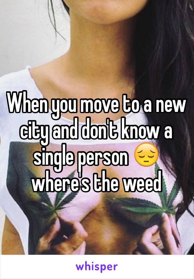 When you move to a new city and don't know a single person 😔 where's the weed