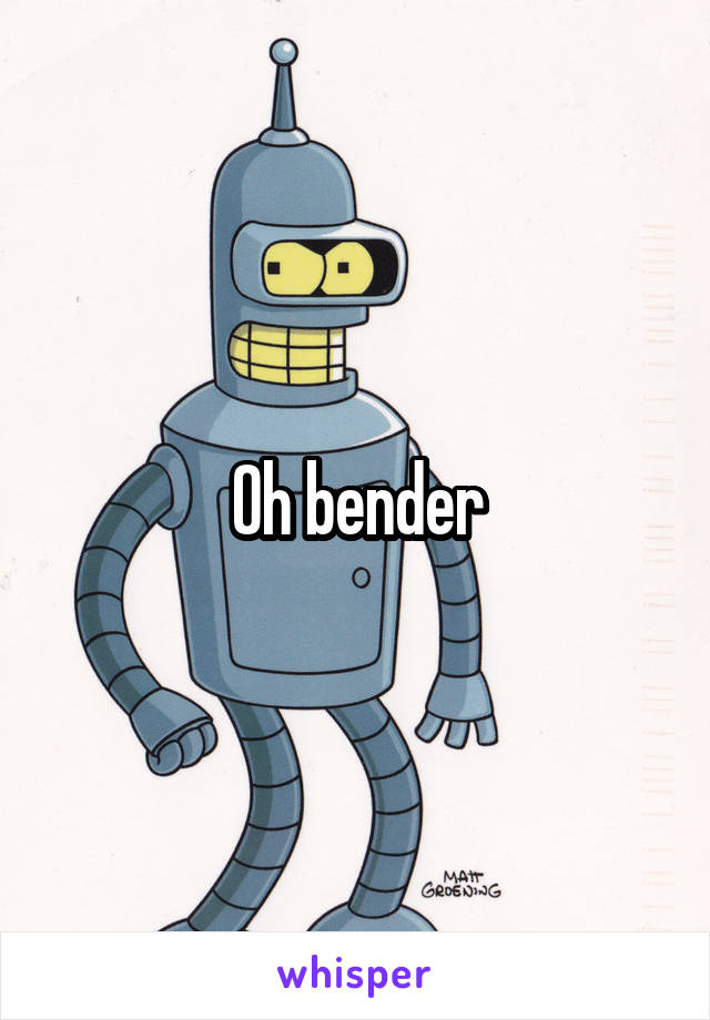 Oh bender