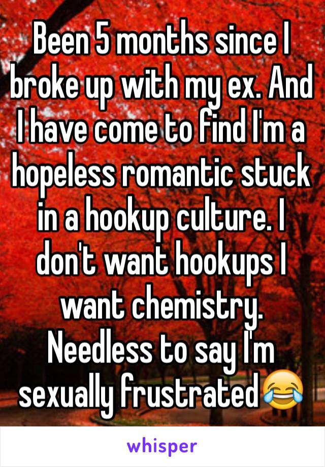 Been 5 months since I broke up with my ex. And I have come to find I'm a hopeless romantic stuck in a hookup culture. I don't want hookups I want chemistry. Needless to say I'm sexually frustrated😂