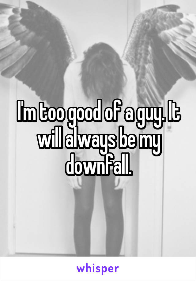 I'm too good of a guy. It will always be my downfall.