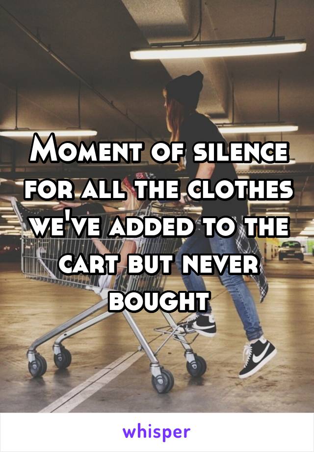 Moment of silence for all the clothes we've added to the cart but never bought