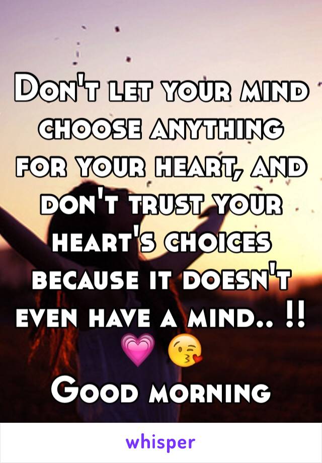 Don't let your mind choose anything for your heart, and don't trust your heart's choices because it doesn't even have a mind.. !! 💗 😘
Good morning 