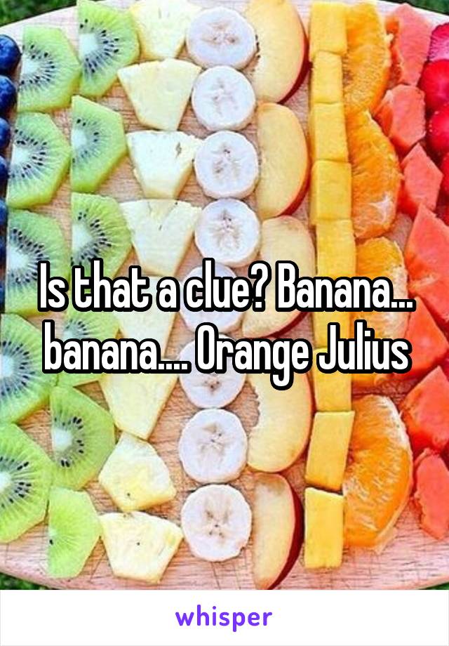 Is that a clue? Banana... banana.... Orange Julius