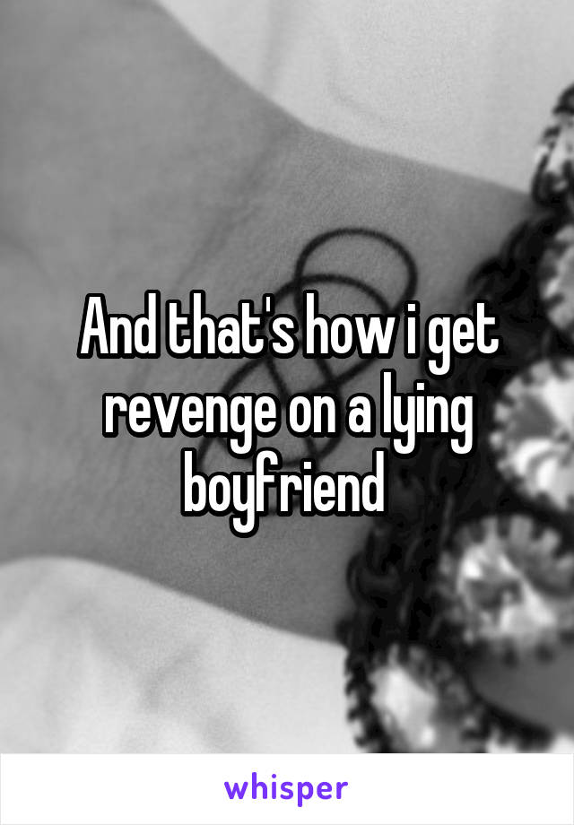 And that's how i get revenge on a lying boyfriend 