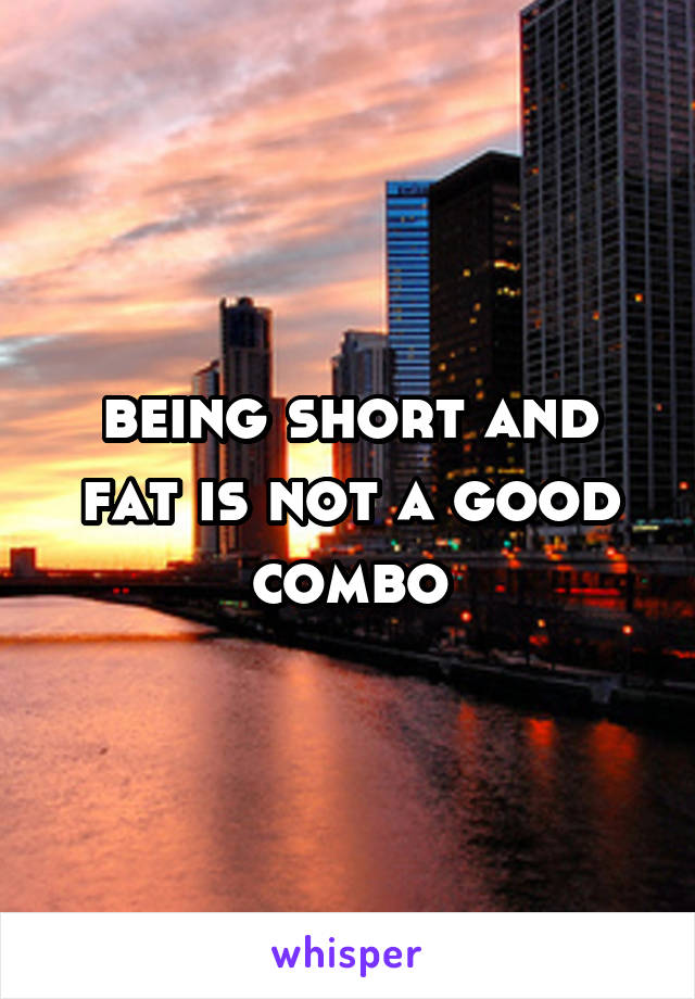 being short and fat is not a good combo