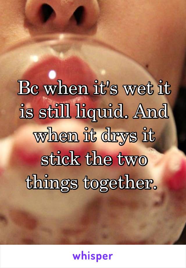 Bc when it's wet it is still liquid. And when it drys it stick the two things together. 