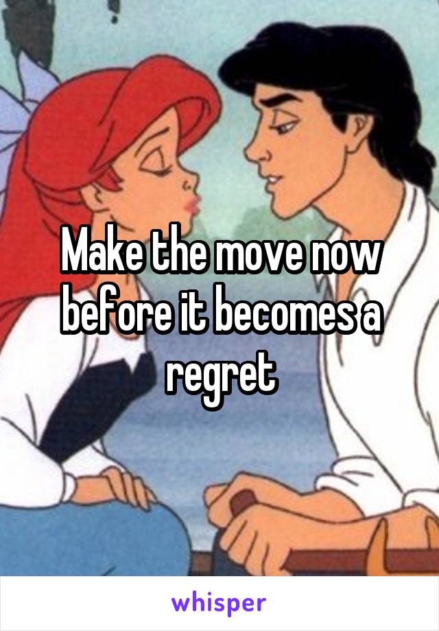 Make the move now before it becomes a regret