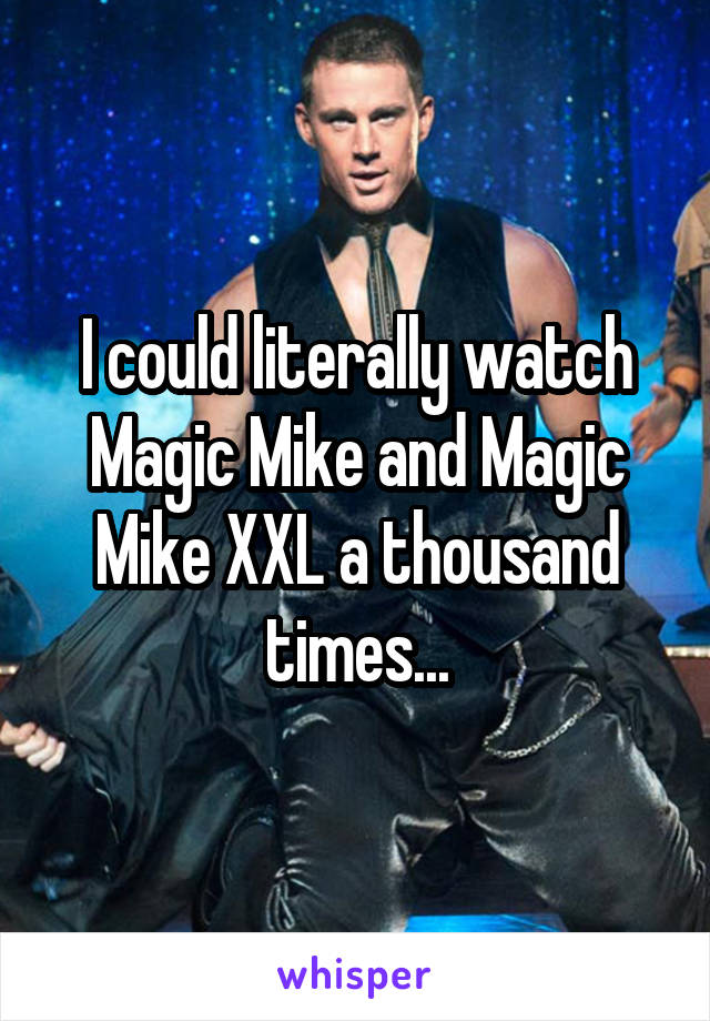 I could literally watch Magic Mike and Magic Mike XXL a thousand times...