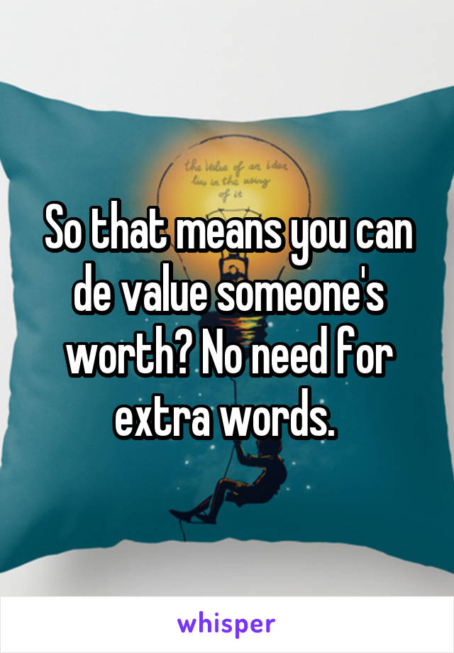 So that means you can de value someone's worth? No need for extra words. 