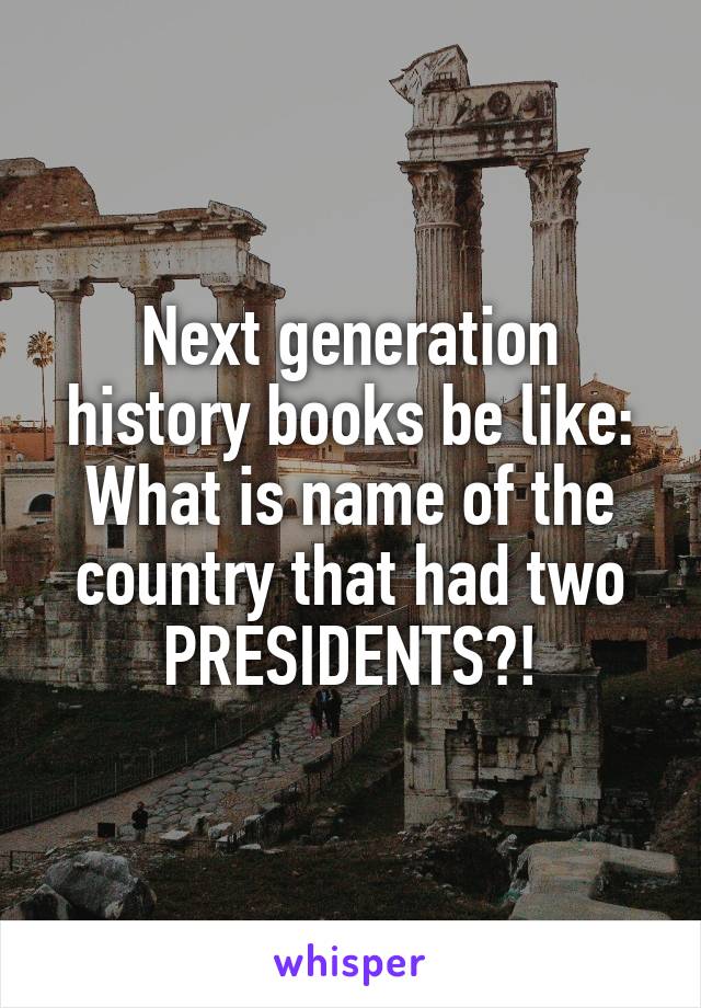 Next generation history books be like:
What is name of the country that had two PRESIDENTS?!