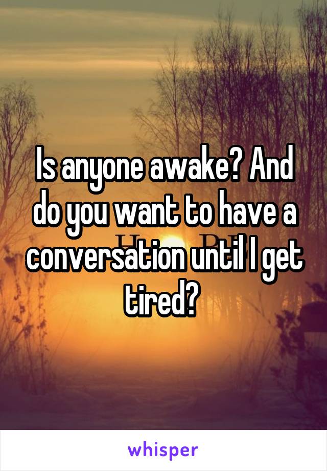 Is anyone awake? And do you want to have a conversation until I get tired? 