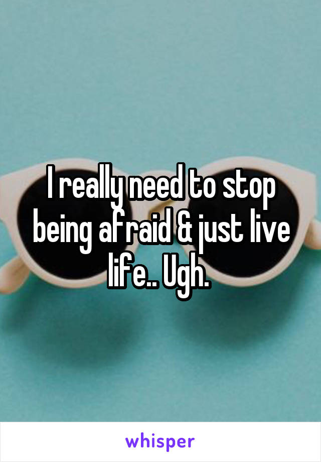 I really need to stop being afraid & just live life.. Ugh. 