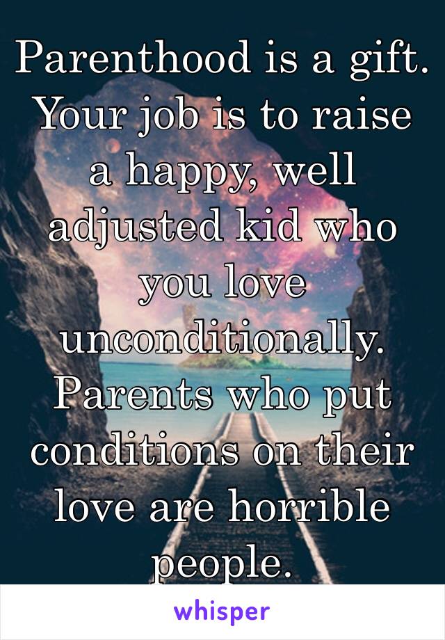 Parenthood is a gift. Your job is to raise a happy, well adjusted kid who you love unconditionally. Parents who put conditions on their love are horrible people.
❤️