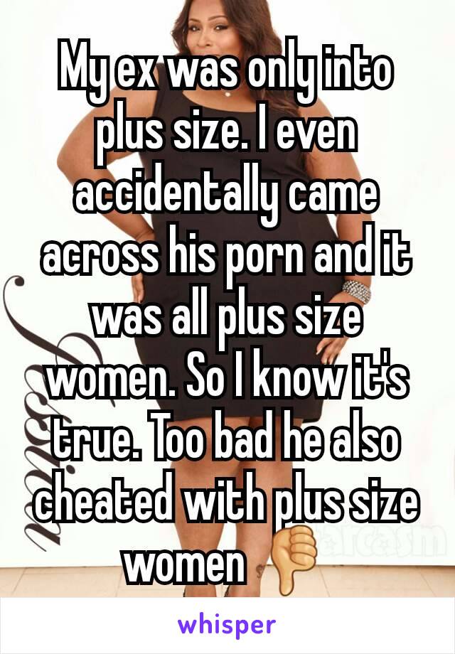 My ex was only into plus size. I even accidentally came across his porn and it was all plus size women. So I know it's true. Too bad he also cheated with plus size women 👎