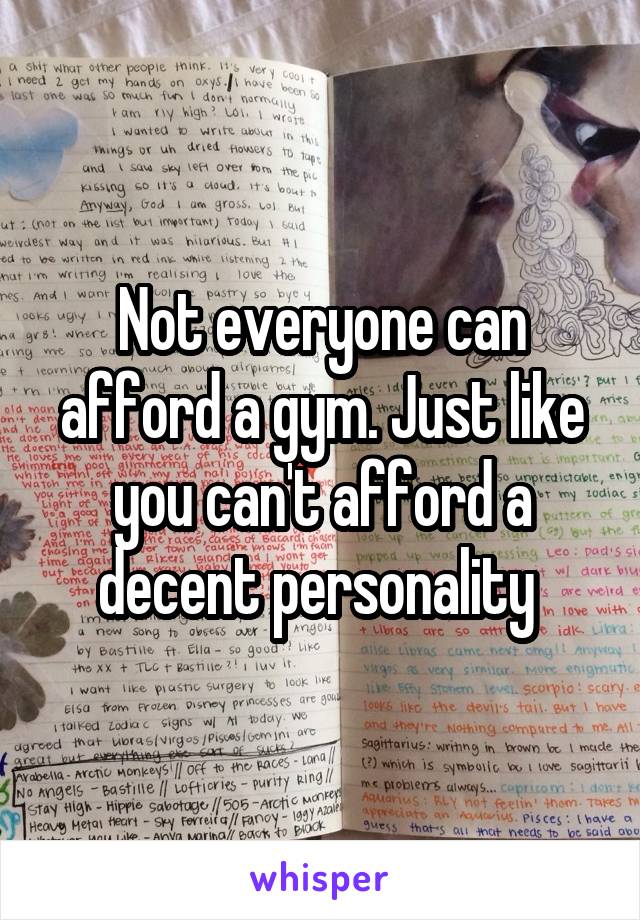 Not everyone can afford a gym. Just like you can't afford a decent personality 