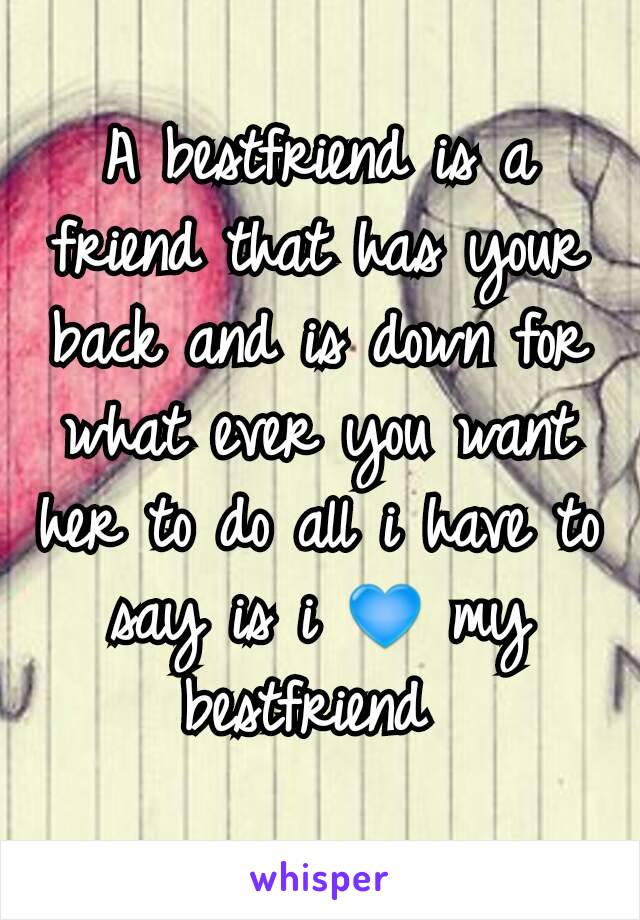 A bestfriend is a friend that has your back and is down for what ever you want her to do all i have to say is i 💙 my bestfriend 