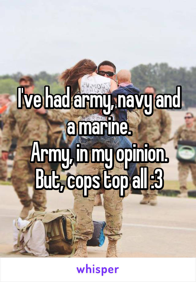 I've had army, navy and a marine.
Army, in my opinion.
But, cops top all :3