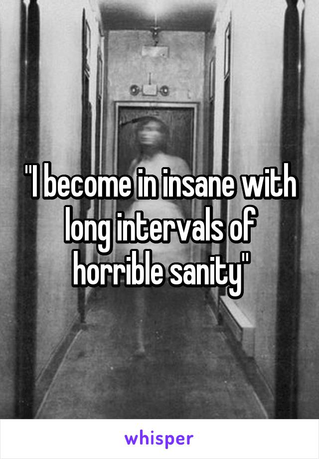 "I become in insane with long intervals of horrible sanity"