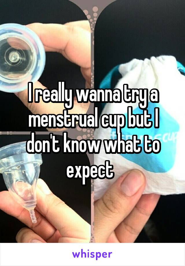 I really wanna try a menstrual cup but I don't know what to expect  