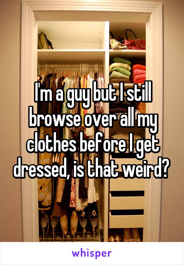 I'm a guy but I still browse over all my clothes before I get dressed, is that weird? 