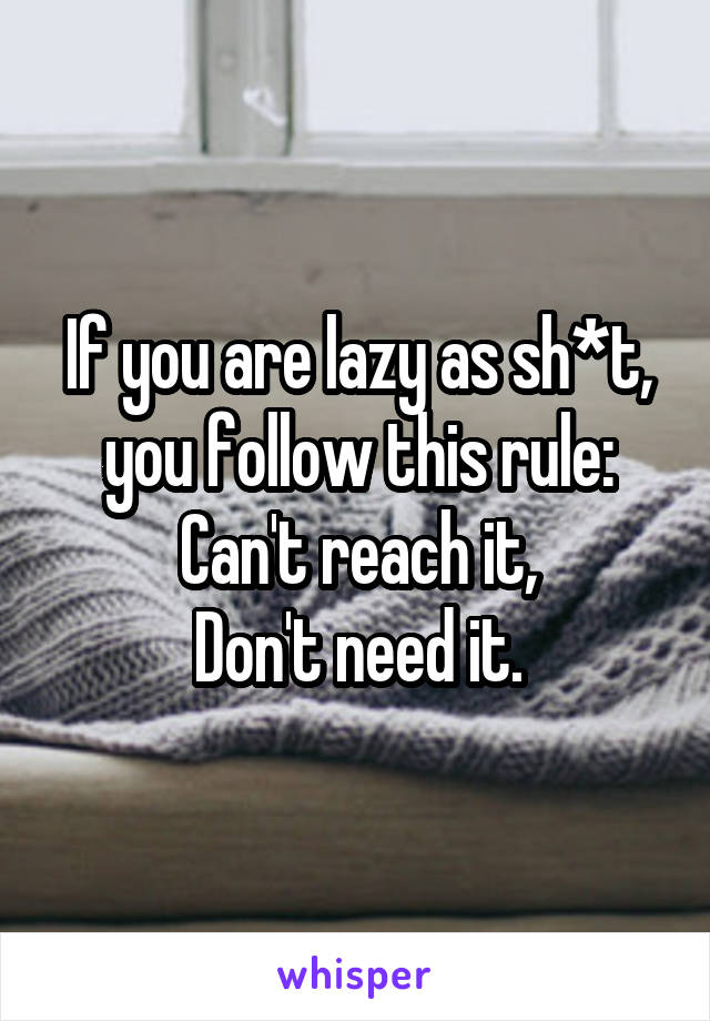 If you are lazy as sh*t, you follow this rule:
Can't reach it,
Don't need it.