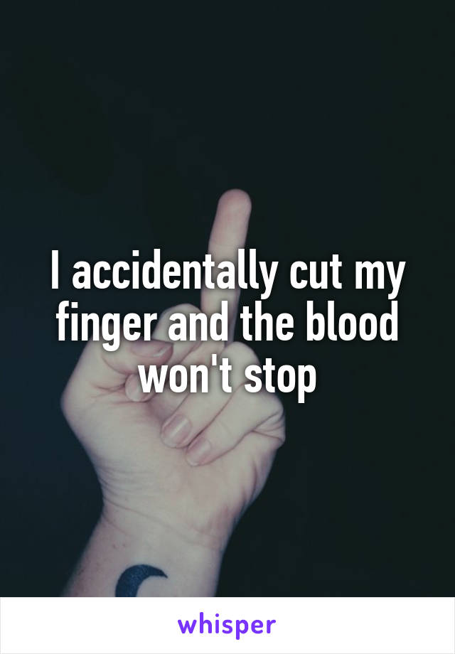 I accidentally cut my finger and the blood won't stop