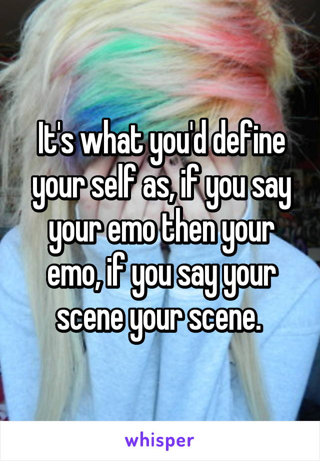 It's what you'd define your self as, if you say your emo then your emo, if you say your scene your scene. 