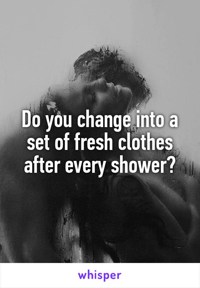 Do you change into a set of fresh clothes after every shower?