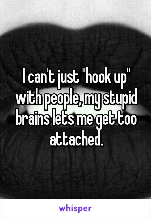 I can't just "hook up" with people, my stupid brains lets me get too attached.