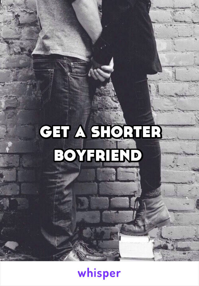 get a shorter boyfriend 