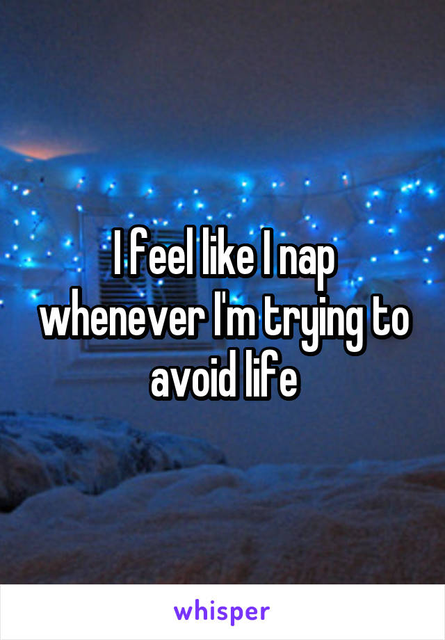 I feel like I nap whenever I'm trying to avoid life