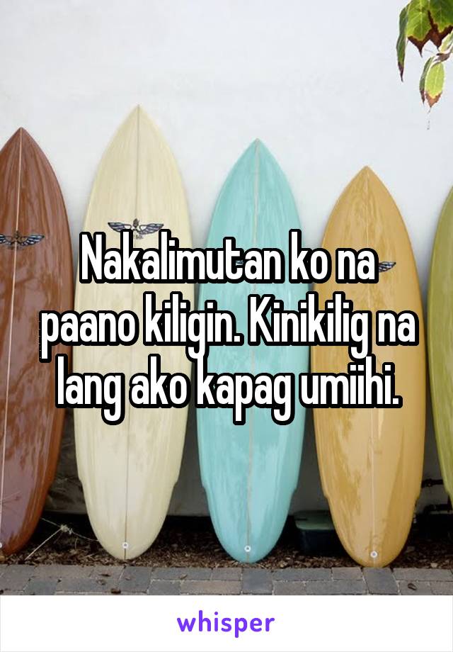 Nakalimutan ko na paano kiligin. Kinikilig na lang ako kapag umiihi.