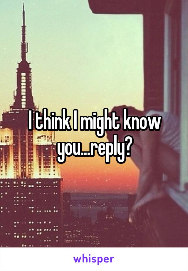 I think I might know you...reply?