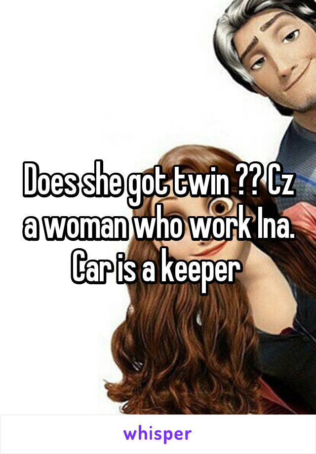 Does she got twin ?? Cz a woman who work Ina. Car is a keeper 