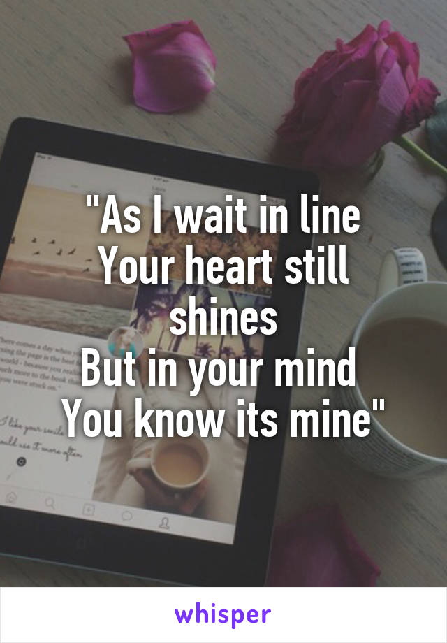 "As I wait in line
Your heart still shines
But in your mind 
You know its mine"