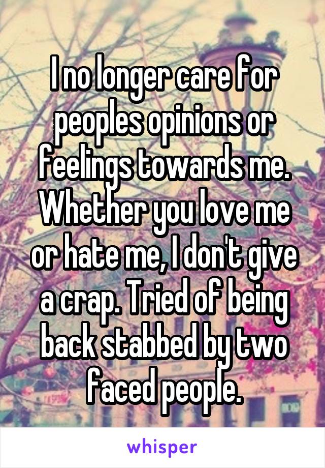 I no longer care for peoples opinions or feelings towards me. Whether you love me or hate me, I don't give a crap. Tried of being back stabbed by two faced people.