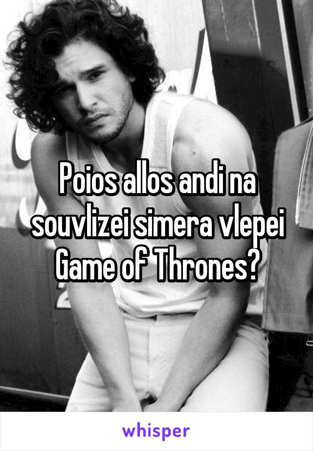 Poios allos andi na souvlizei simera vlepei Game of Thrones?