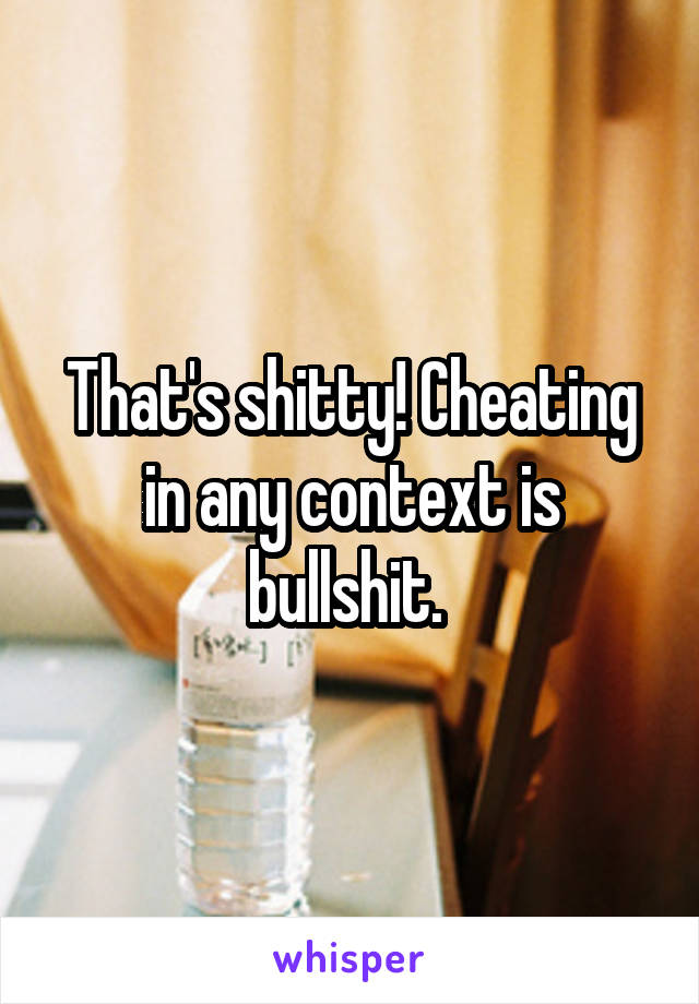 That's shitty! Cheating in any context is bullshit. 