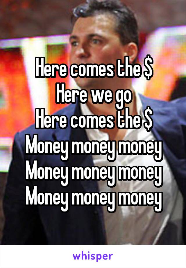 Here comes the $
Here we go
Here comes the $
Money money money
Money money money
Money money money